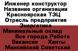 Инженер-конструктор › Название организации ­ Красноярская ТЭЦ-1 › Отрасль предприятия ­ Энергетика › Минимальный оклад ­ 34 000 - Все города Работа » Вакансии   . Ханты-Мансийский,Советский г.